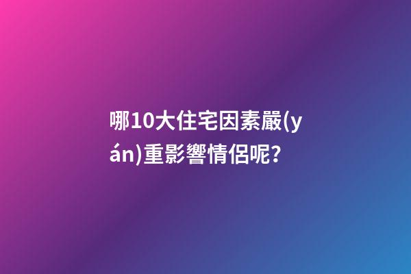 哪10大住宅因素嚴(yán)重影響情侶呢？