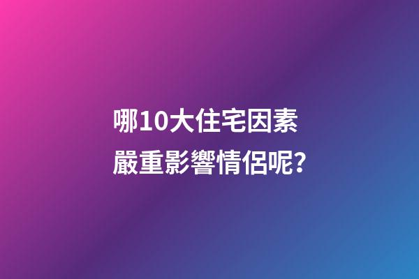 哪10大住宅因素嚴重影響情侶呢？