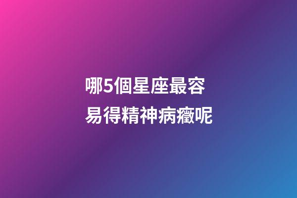 哪5個星座最容易得精神病癥呢-第1張-星座運勢-玄機派