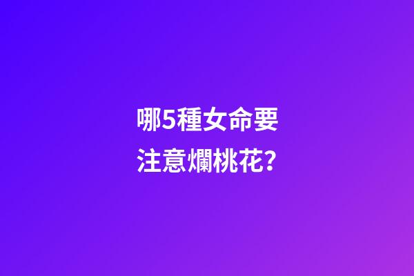 哪5種女命要注意爛桃花？