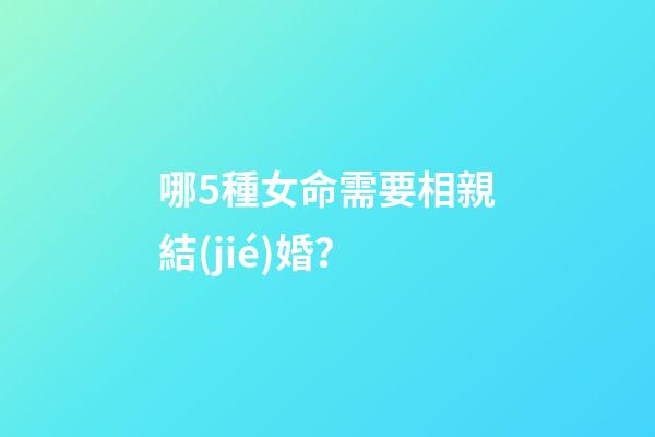 哪5種女命需要相親結(jié)婚？