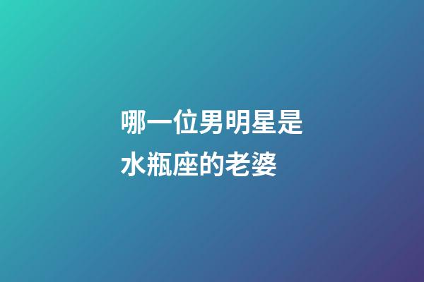 哪一位男明星是水瓶座的老婆-第1張-星座運勢-玄機派