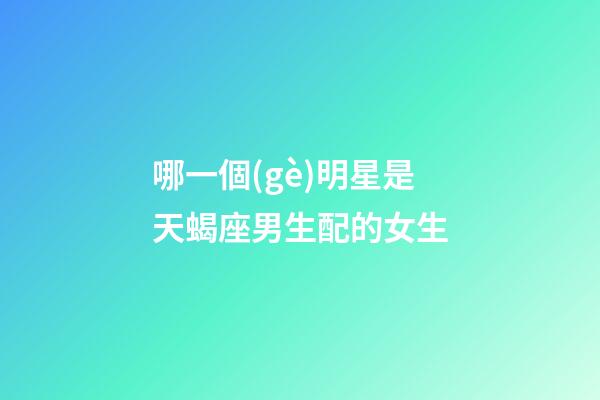 哪一個(gè)明星是天蝎座男生配的女生-第1張-星座運(yùn)勢-玄機(jī)派
