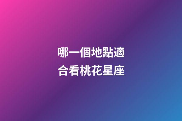 哪一個地點適合看桃花星座-第1張-星座運勢-玄機派