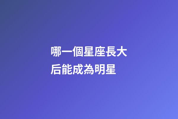 哪一個星座長大后能成為明星-第1張-星座運勢-玄機派