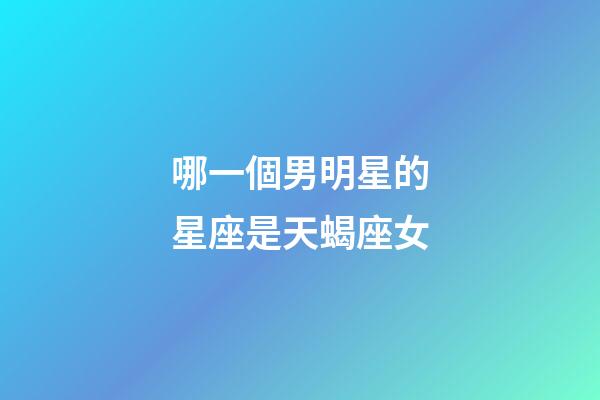 哪一個男明星的星座是天蝎座女-第1張-星座運勢-玄機派