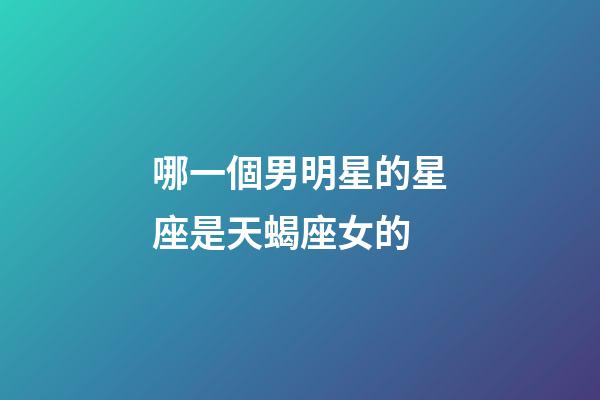 哪一個男明星的星座是天蝎座女的-第1張-星座運勢-玄機派