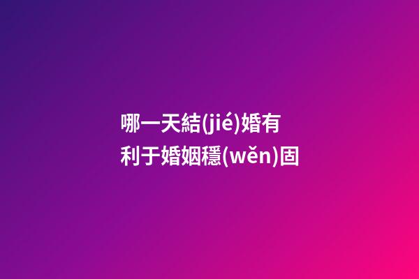 哪一天結(jié)婚有利于婚姻穩(wěn)固
