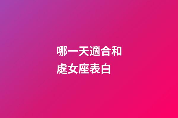 哪一天適合和處女座表白-第1張-星座運勢-玄機派