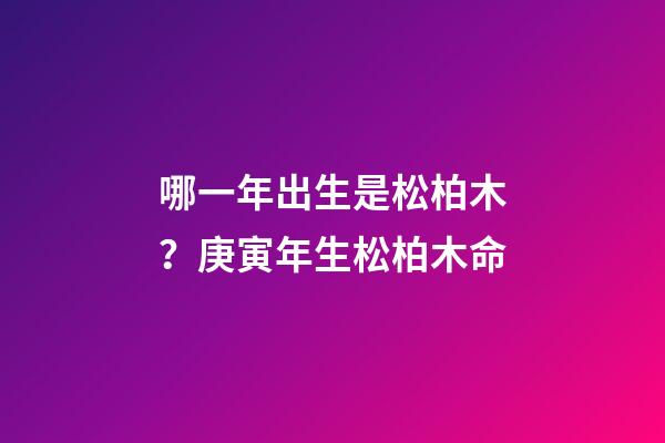 哪一年出生是松柏木？庚寅年生松柏木命