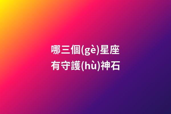 哪三個(gè)星座有守護(hù)神石-第1張-星座運(yùn)勢-玄機(jī)派