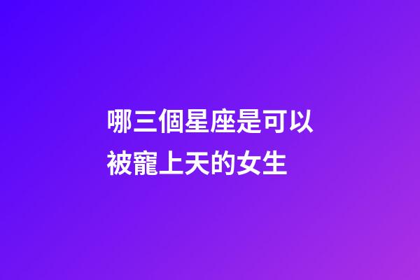 哪三個星座是可以被寵上天的女生-第1張-星座運勢-玄機派