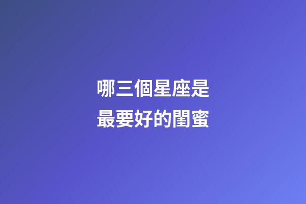 哪三個星座是最要好的閨蜜-第1張-星座運(yùn)勢-玄機(jī)派