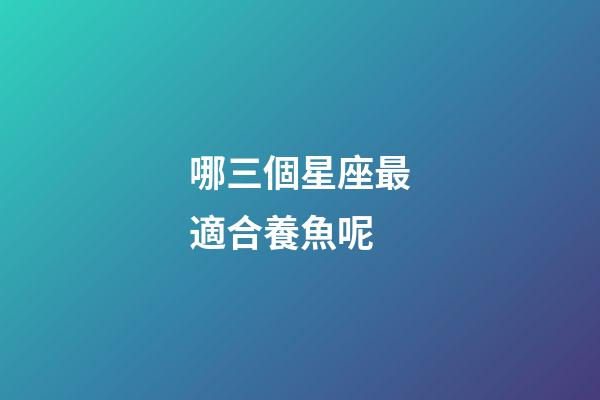哪三個星座最適合養魚呢-第1張-星座運勢-玄機派