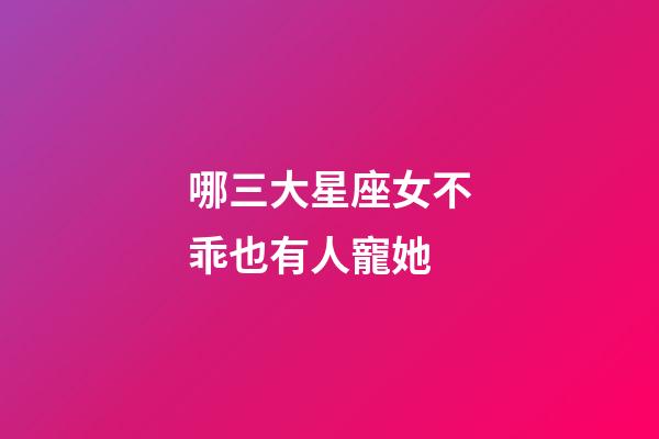 哪三大星座女不乖也有人寵她-第1張-星座運勢-玄機派