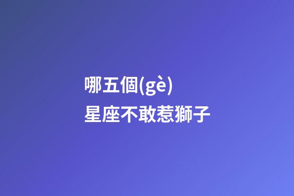 哪五個(gè)星座不敢惹獅子-第1張-星座運(yùn)勢(shì)-玄機(jī)派