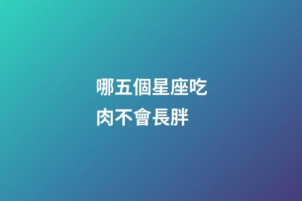 哪五個星座吃肉不會長胖-第1張-星座運勢-玄機派