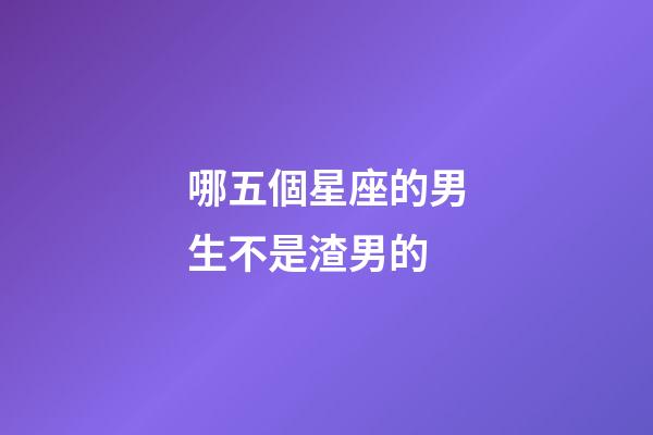 哪五個星座的男生不是渣男的-第1張-星座運勢-玄機派