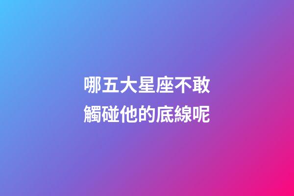 哪五大星座不敢觸碰他的底線呢-第1張-星座運勢-玄機派