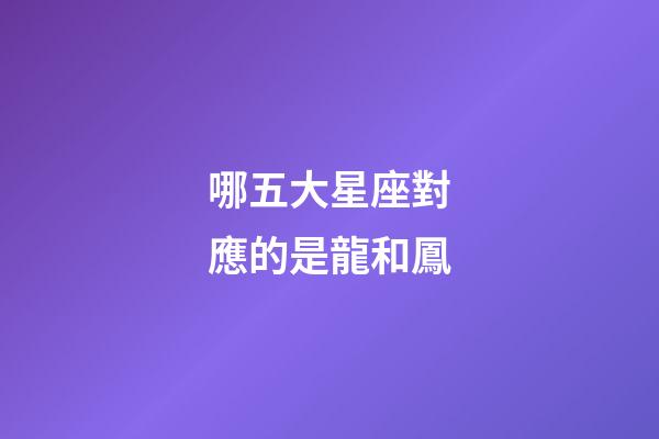 哪五大星座對應的是龍和鳳-第1張-星座運勢-玄機派