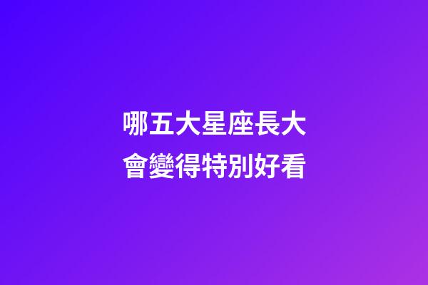 哪五大星座長大會變得特別好看-第1張-星座運勢-玄機派