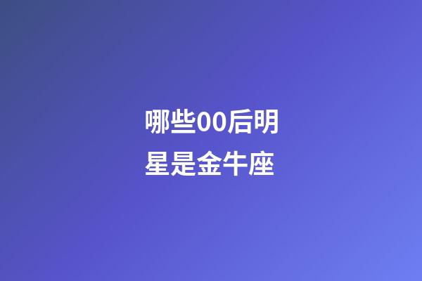 哪些00后明星是金牛座-第1張-星座運勢-玄機派