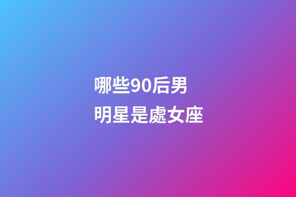 哪些90后男明星是處女座-第1張-星座運勢-玄機派