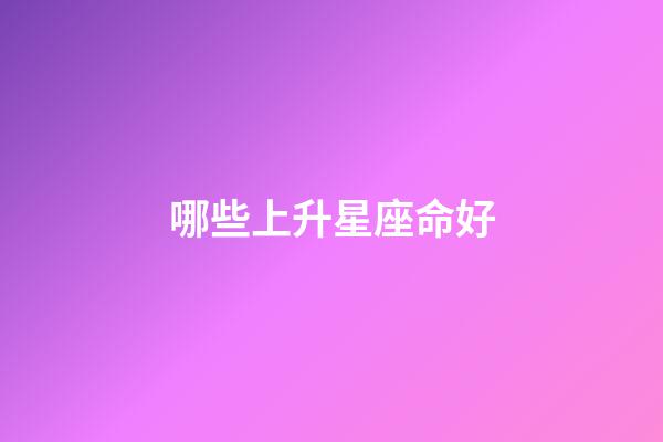哪些上升星座命好-第1張-星座運勢-玄機派