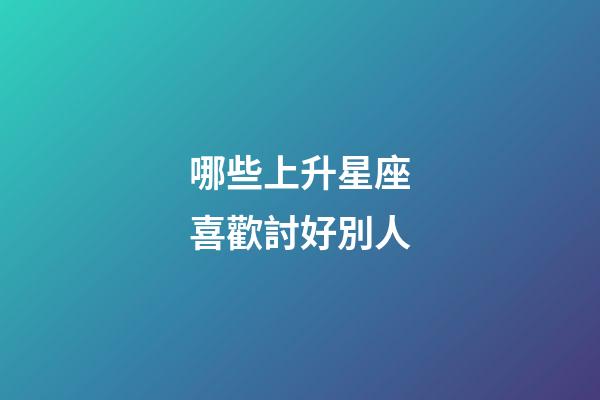 哪些上升星座喜歡討好別人-第1張-星座運(yùn)勢(shì)-玄機(jī)派