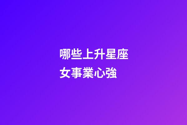 哪些上升星座女事業心強-第1張-星座運勢-玄機派