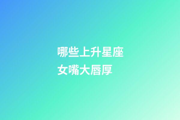 哪些上升星座女嘴大唇厚-第1張-星座運勢-玄機派