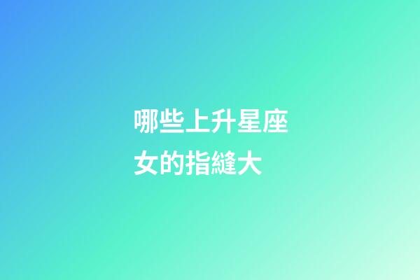 哪些上升星座女的指縫大-第1張-星座運(yùn)勢(shì)-玄機(jī)派