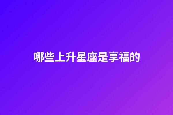 哪些上升星座是享福的-第1張-星座運勢-玄機派