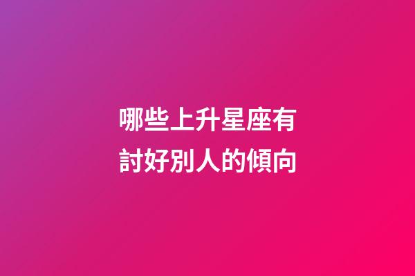 哪些上升星座有討好別人的傾向-第1張-星座運勢-玄機派