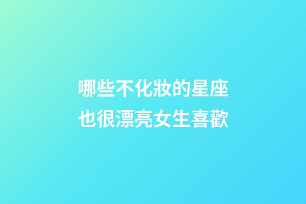 哪些不化妝的星座也很漂亮女生喜歡-第1張-星座運勢-玄機派