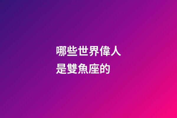 哪些世界偉人是雙魚座的-第1張-星座運勢-玄機派