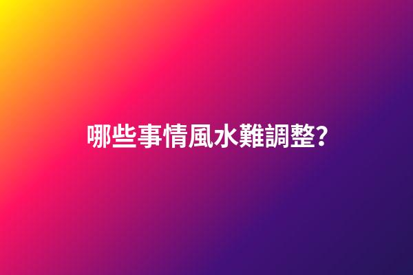哪些事情風水難調整？