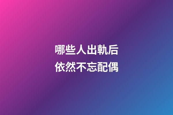 哪些人出軌后依然不忘配偶