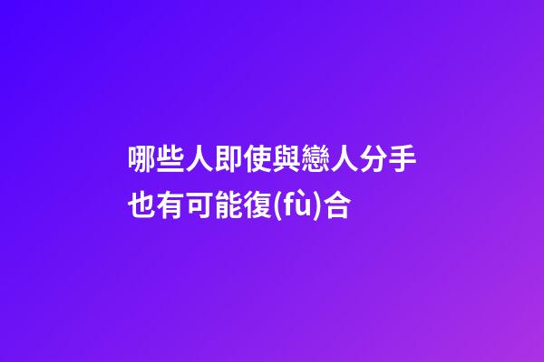 哪些人即使與戀人分手也有可能復(fù)合