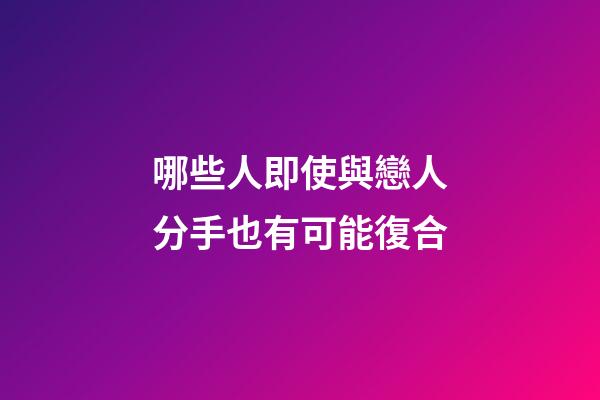 哪些人即使與戀人分手也有可能復合