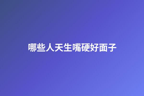 哪些人天生嘴硬好面子