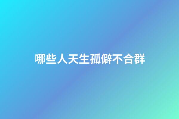 哪些人天生孤僻不合群