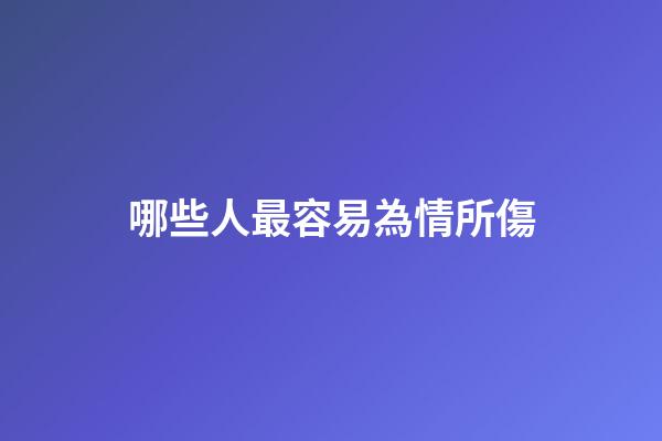 哪些人最容易為情所傷
