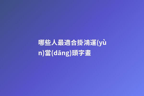 哪些人最適合掛鴻運(yùn)當(dāng)頭字畫