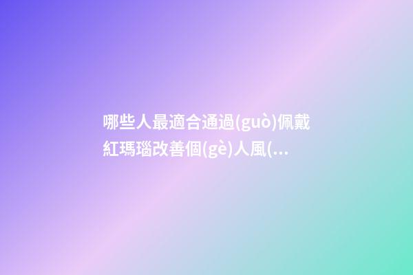 哪些人最適合通過(guò)佩戴紅瑪瑙改善個(gè)人風(fēng)水運(yùn)勢(shì)？（什么人適合佩戴紅瑪瑙）