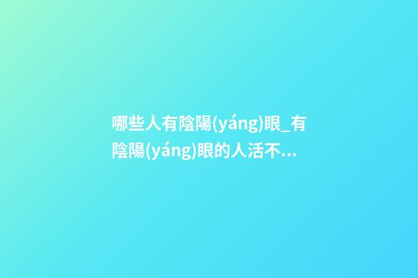 哪些人有陰陽(yáng)眼_有陰陽(yáng)眼的人活不長(zhǎng)？