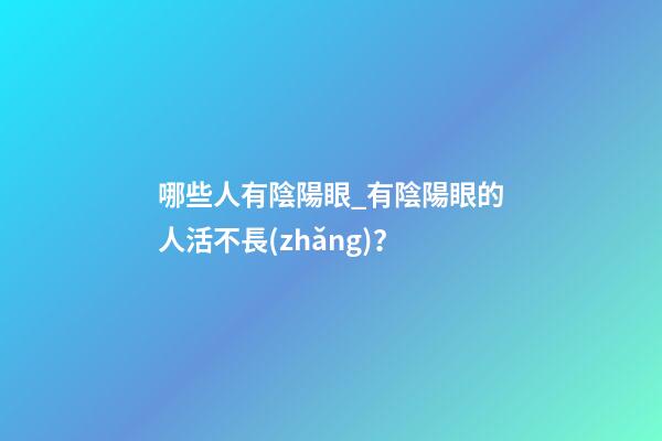 哪些人有陰陽眼_有陰陽眼的人活不長(zhǎng)？