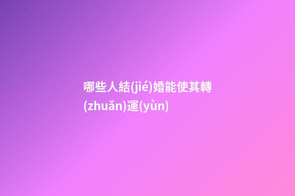哪些人結(jié)婚能使其轉(zhuǎn)運(yùn)?