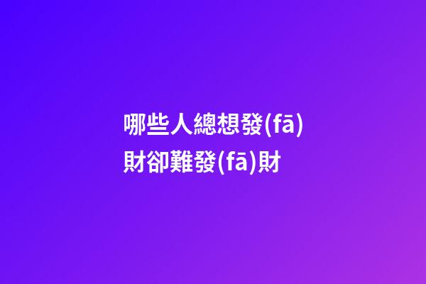 哪些人總想發(fā)財卻難發(fā)財