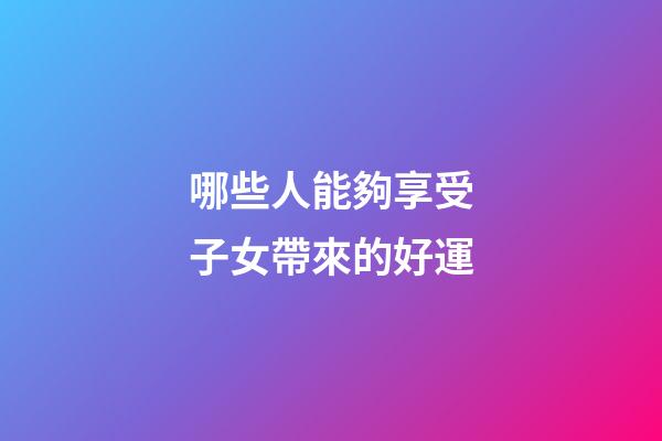 哪些人能夠享受子女帶來的好運